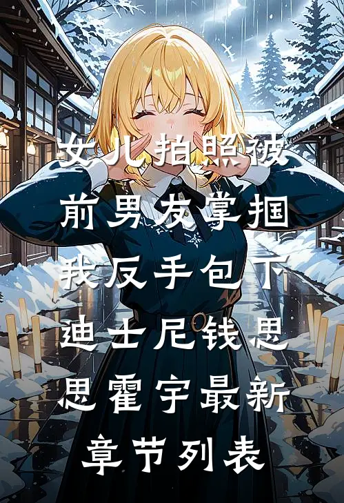 女儿拍照被前男友掌掴，我反手包下迪士尼钱思思霍宇最新章节列表