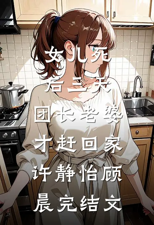 女儿死后三天，团长老婆才赶回家许静怡顾晨完结文