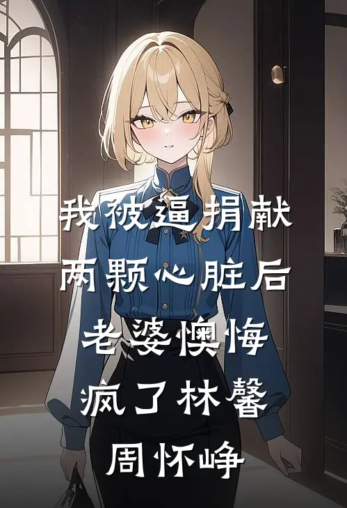 我被逼捐献两颗心脏后，老婆懊悔疯了(林馨周怀峥)