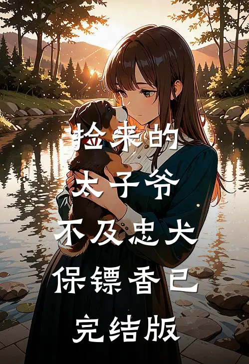 捡来的太子爷，不及忠犬保镖香已完结版