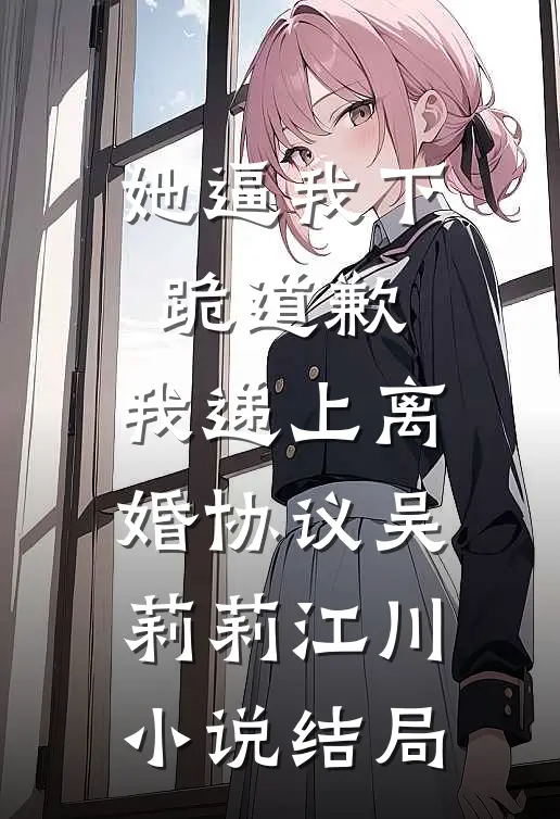 她逼我下跪道歉，我递上离婚协议吴莉莉江川小说结局