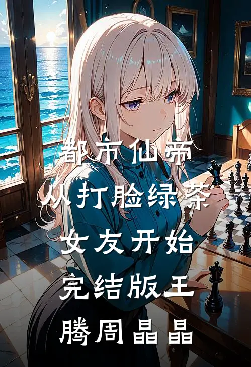 都市仙帝，从打脸绿茶女友开始完结版王腾周晶晶