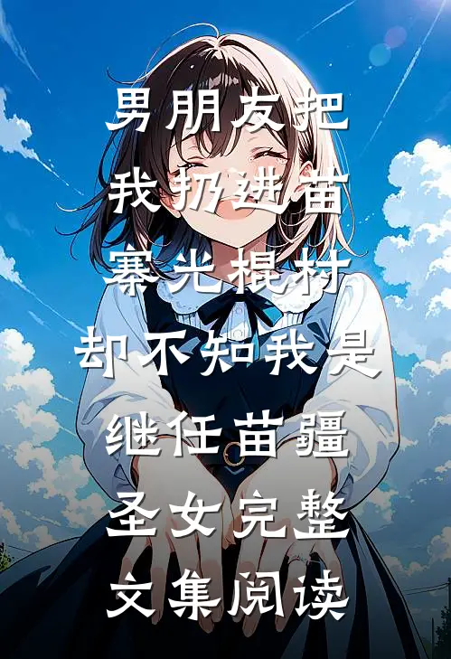 男朋友把我扔进苗寨光棍村，却不知我是继任苗疆圣女完整文集阅读