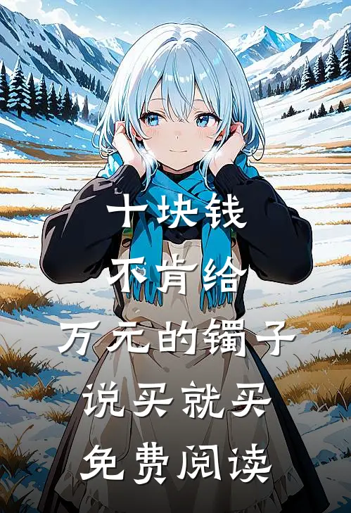 十块钱不肯给，万元的镯子说买就买免费阅读