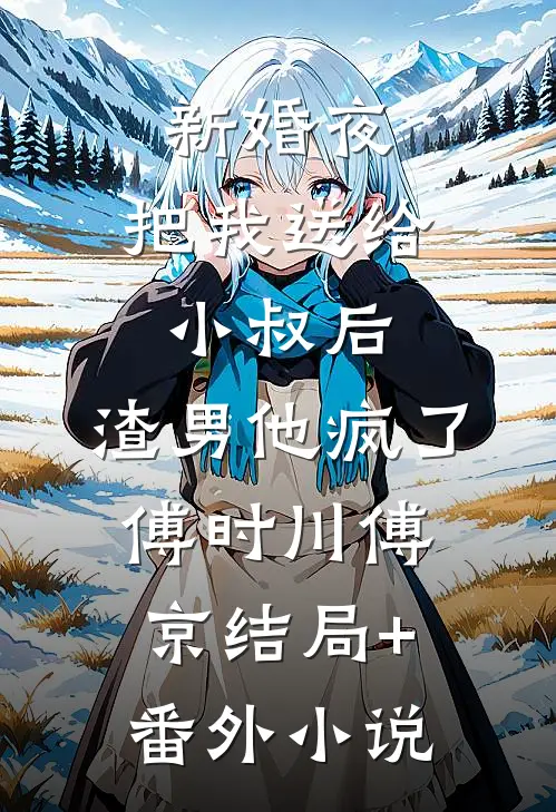 新婚夜，把我送给小叔后，渣男他疯了傅时川傅京结局+番外小说