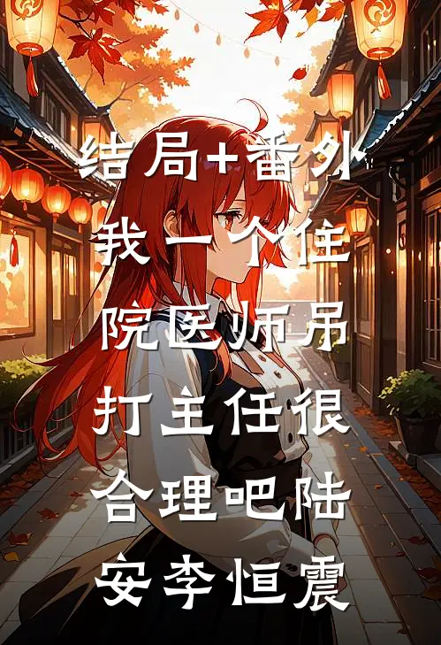 结局+番外我一个住院医师吊打主任很合理吧陆安李恒震