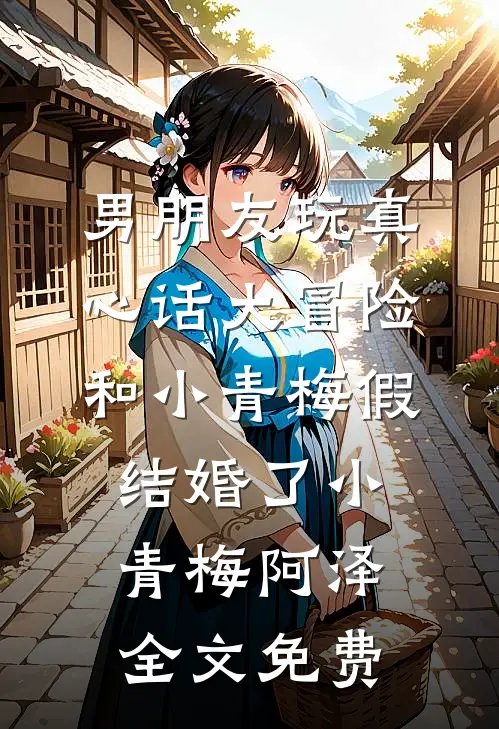 男朋友玩真心话大冒险，和小青梅假结婚了小青梅阿泽全文免费