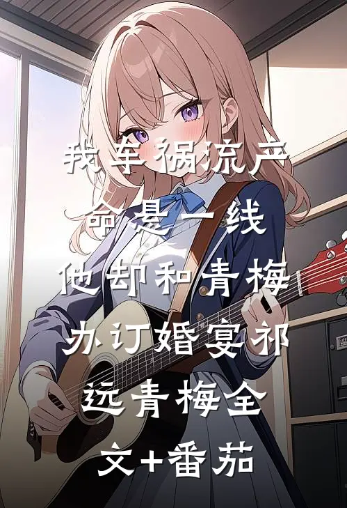 我车祸流产命悬一线，他却和青梅办订婚宴祁远青梅全文+番茄