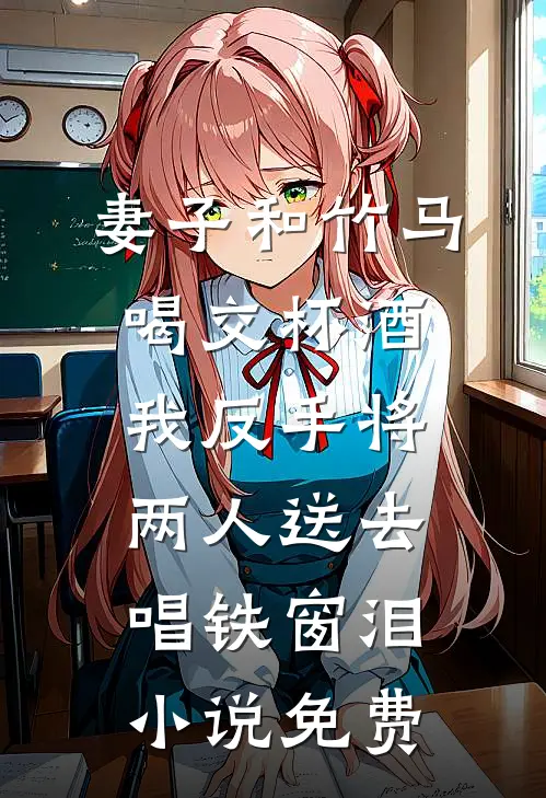 妻子和竹马喝交杯酒，我反手将两人送去唱铁窗泪小说免费