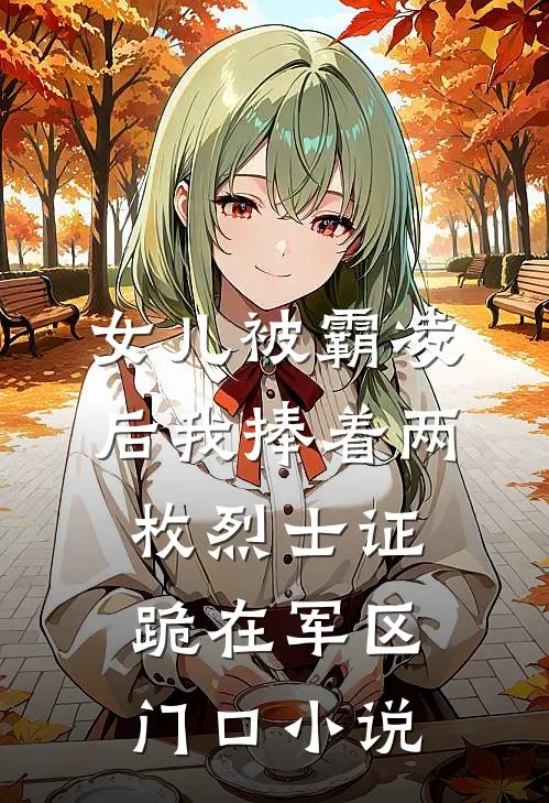 女儿被霸凌后我捧着两枚烈士证跪在军区门口小说