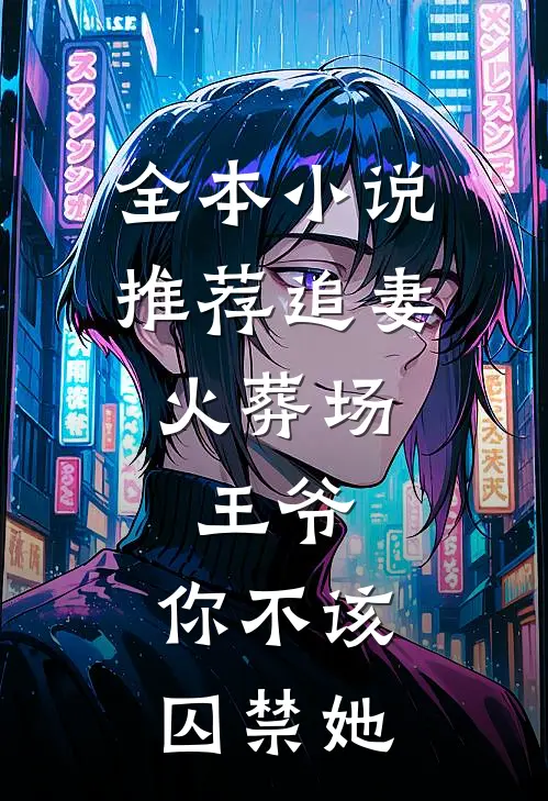 全本小说推荐追妻火葬场：王爷，你不该囚禁她
