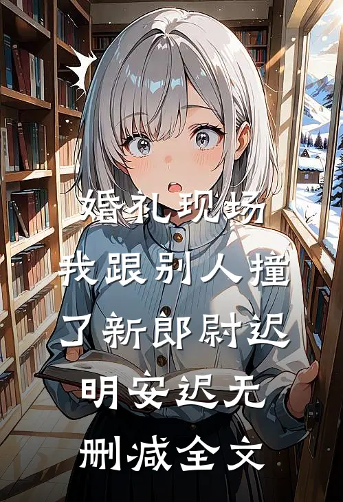 婚礼现场，我跟别人撞了新郎尉迟明安迟无删减全文