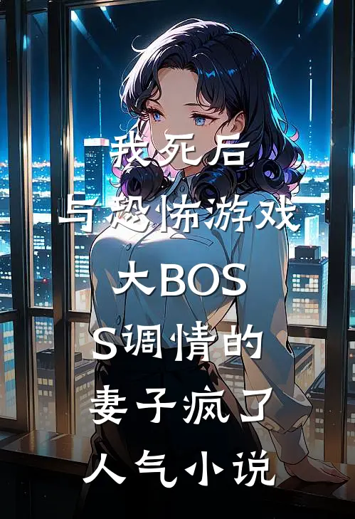 我死后，与恐怖游戏大BOSS调情的妻子疯了人气小说