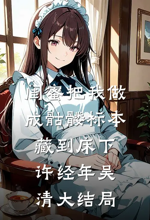 闺蜜把我做成骷髅标本藏到床下许经年吴清大结局