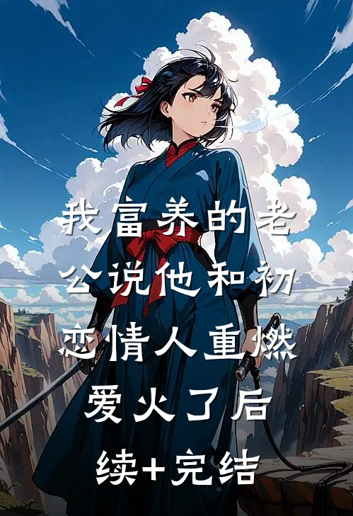 我富养的老公说他和初恋情人重燃爱火了后续+完结