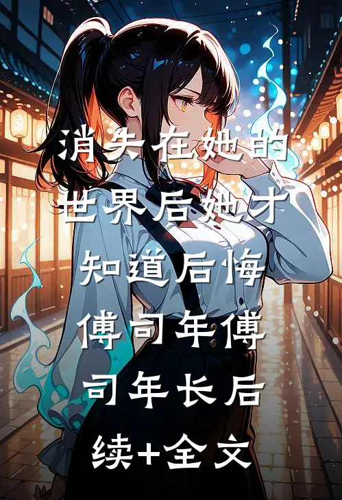 消失在她的世界后她才知道后悔傅司年傅司年长后续+全文