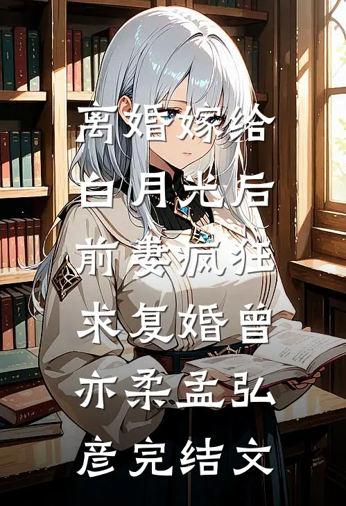 离婚嫁给白月光后，前妻疯狂求复婚曾亦柔孟弘彦完结文