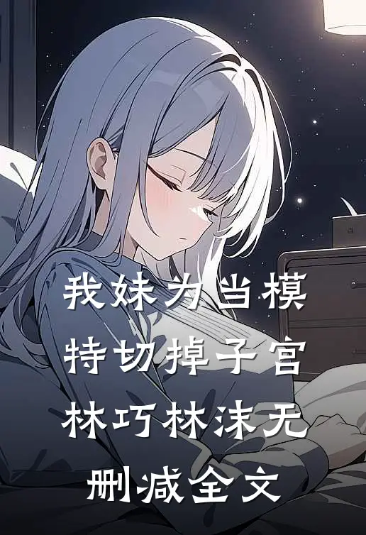 我妹为当模特切掉子宫林巧林沫无删减全文