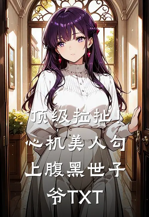 顶级拉扯！心机美人勾上腹黑世子爷TXT