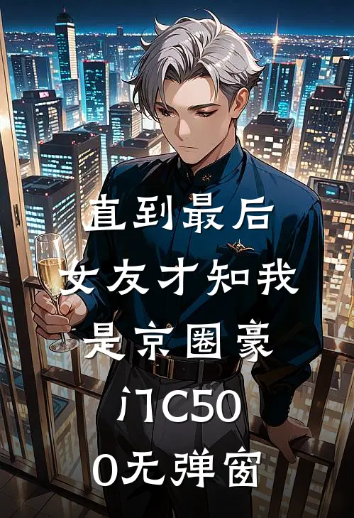 直到最后，女友才知我是京圈豪门C500无弹窗