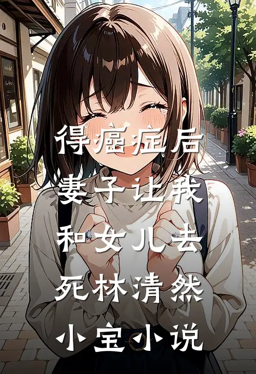 得癌症后，妻子让我和女儿去死林清然小宝小说
