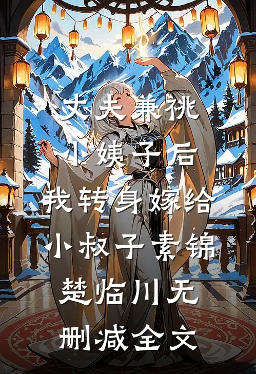 丈夫兼祧小姨子后，我转身嫁给小叔子素锦楚临川无删减全文