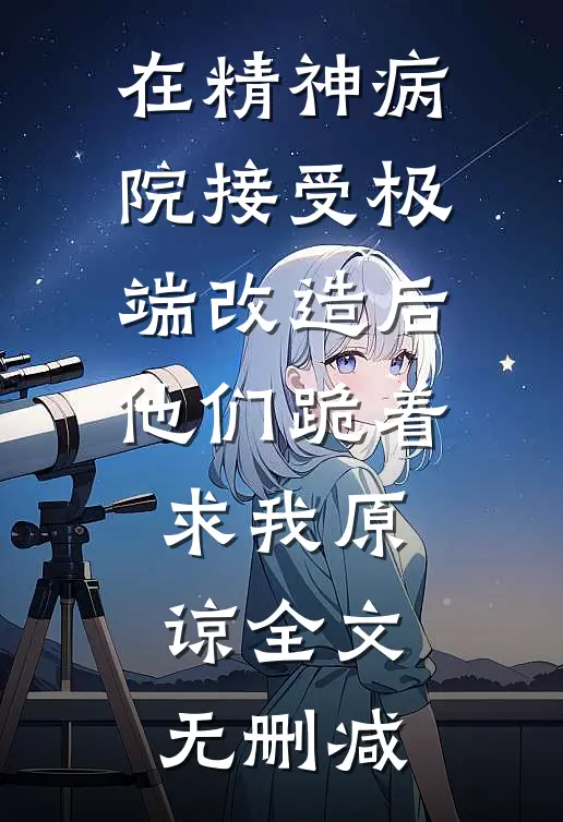 在精神病院接受极端改造后，他们跪着求我原谅全文无删减