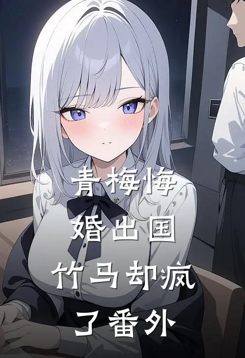 青梅悔婚出国,竹马却疯了番外免费阅读