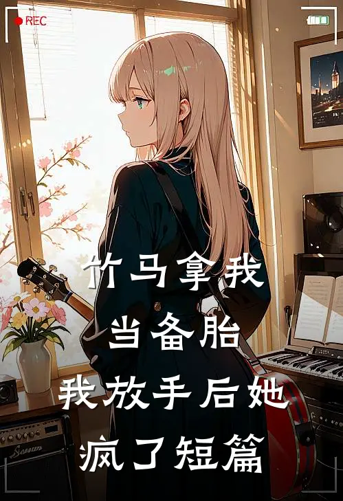 竹马拿我当备胎，我放手后她疯了短篇
