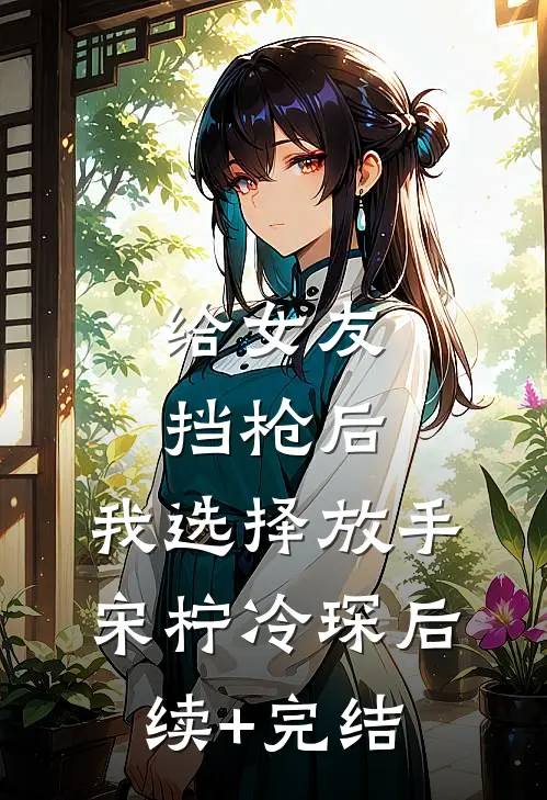 给女友挡枪后，我选择放手宋柠冷琛后续+完结