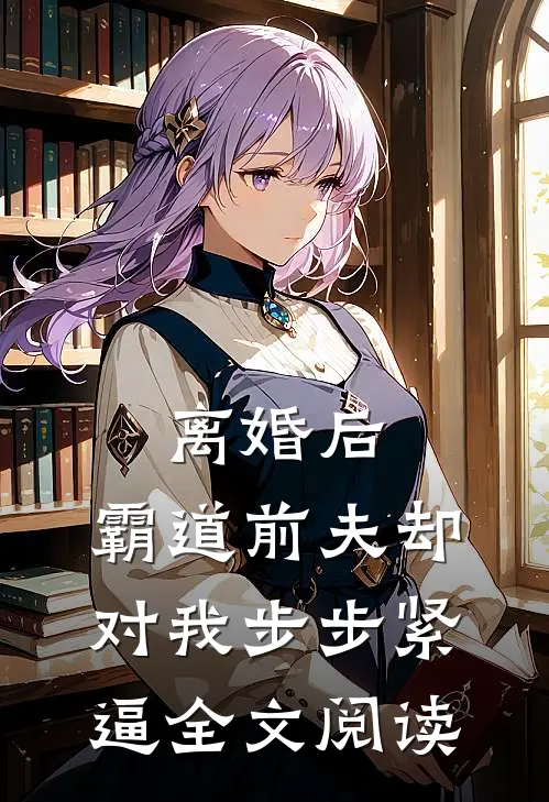 离婚后，霸道前夫却对我步步紧逼全文阅读