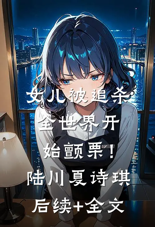 女儿被追杀，全世界开始颤栗！陆川夏诗琪后续+全文