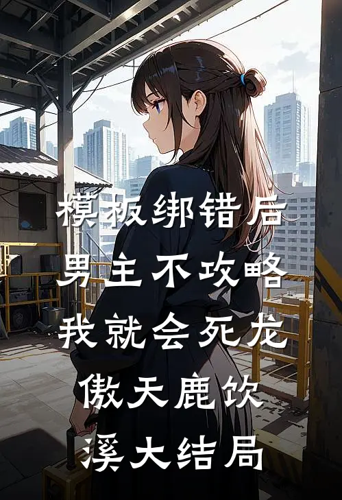 模板绑错后，男主不攻略我就会死龙傲天鹿饮溪大结局