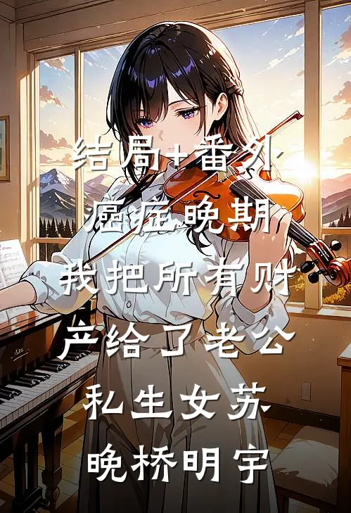 结局+番外癌症晚期，我把所有财产给了老公私生女苏晚桥明宇