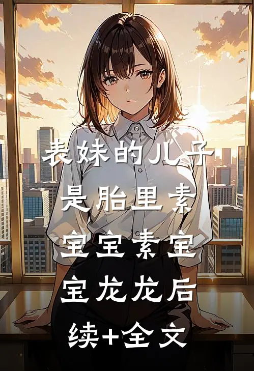 表妹的儿子是胎里素宝宝素宝宝龙龙后续+全文