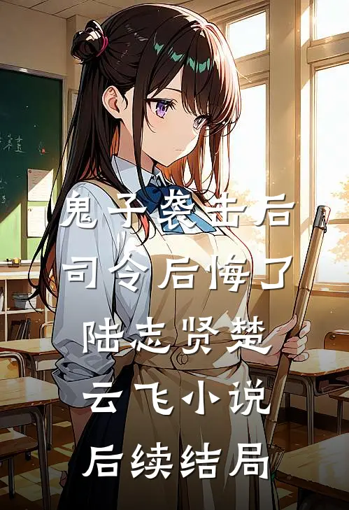 鬼子袭击后，司令后悔了陆志贤楚云飞小说后续结局