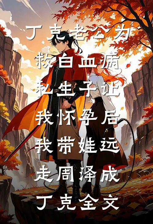 丁克老公为救白血病私生子让我怀孕后，我带娃远走周泽成丁克全文