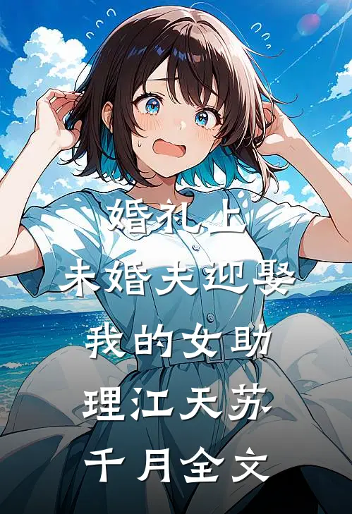婚礼上，未婚夫迎娶我的女助理江天苏千月全文