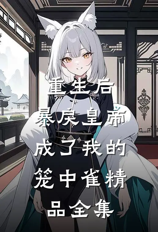 重生后，暴戾皇帝成了我的笼中雀精品全集