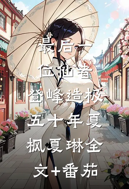 最后一位仙者，登峰造极五十年夏枫夏琳全文+番茄