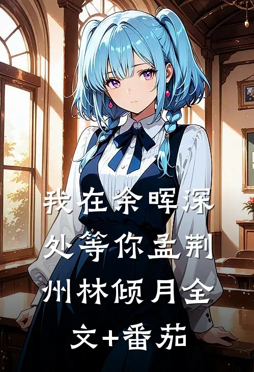 我在余晖深处等你孟荆州林倾月全文+番茄