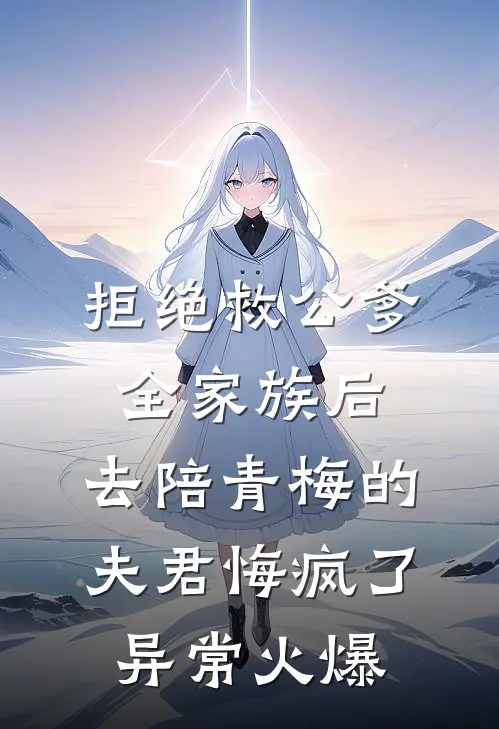 拒绝救公爹全家族后，去陪青梅的夫君悔疯了异常火爆