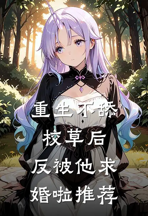 重生不舔校草后，反被他求婚啦推荐