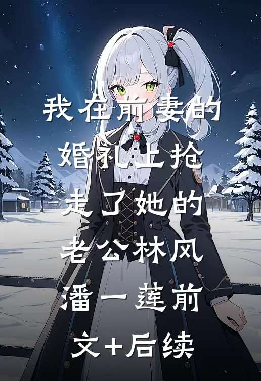 我在前妻的婚礼上抢走了她的老公林风潘一莲前文+后续