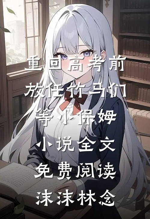 重回高考前，放任竹马们等小保姆小说全文免费阅读沫沫林念