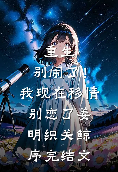 重生：别闹了！我现在移情别恋了姜明织关鲸序完结文