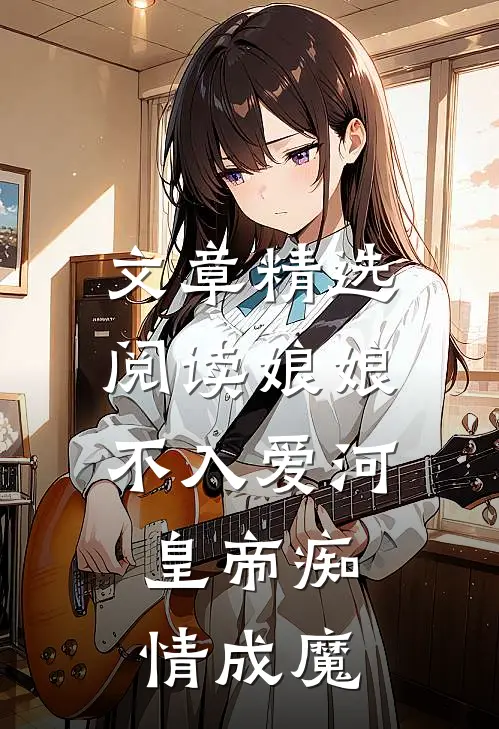 文章精选阅读娘娘不入爱河，皇帝痴情成魔