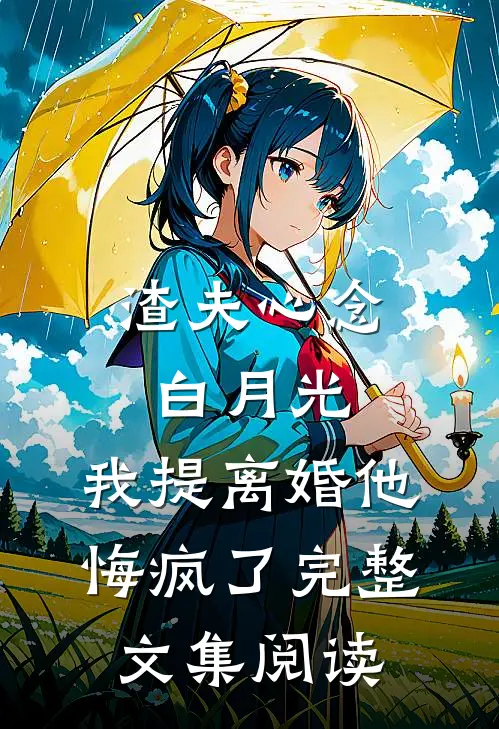 渣夫心念白月光，我提离婚他悔疯了完整文集阅读