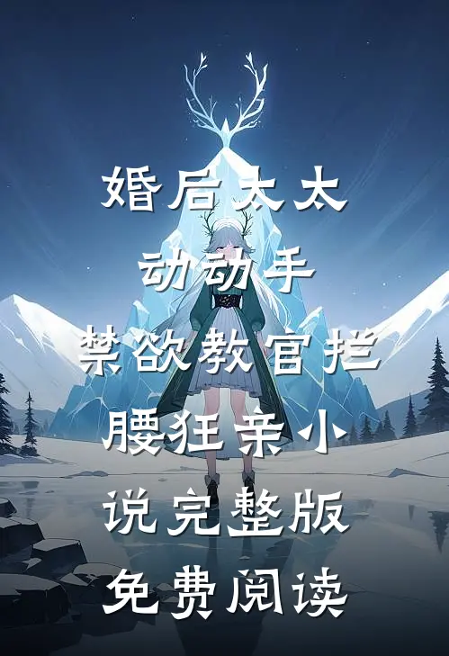 婚后太太动动手,禁欲教官拦腰狂亲小说完整版免费阅读