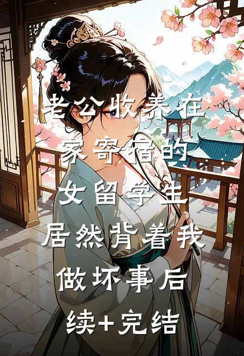 老公收养在家寄宿的女留学生，居然背着我做坏事后续+完结
